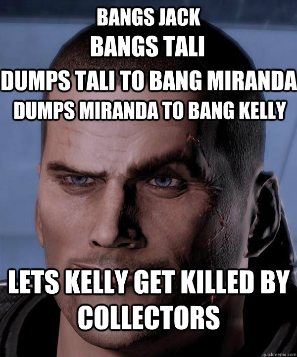 bangs jack bangs tali dumps tali to bang miranda dumps miranda to bang kelly lets kelly get killed by collectors   Scumbag shepard