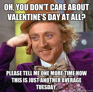 Oh, you don't care about valentine's day at all? please Tell me one more time how this is just another average tuesday. - Oh, you don't care about valentine's day at all? please Tell me one more time how this is just another average tuesday.  Condescending Wonka