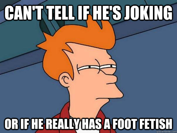 can't tell if he's joking or if he really has a foot fetish  Futurama Fry