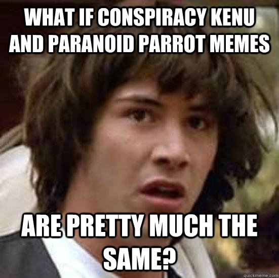 what if conspiracy kenu and paranoid parrot memes Are pretty much the same?  conspiracy keanu