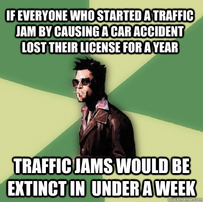 If everyone who started a traffic jam by causing a car accident lost their license for a year Traffic jams would be extinct in  under a week - If everyone who started a traffic jam by causing a car accident lost their license for a year Traffic jams would be extinct in  under a week  Helpful Tyler Durden