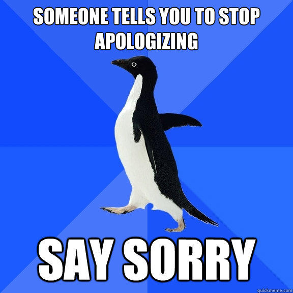 Someone tells you to stop apologizing  Say Sorry - Someone tells you to stop apologizing  Say Sorry  Socially Awkward Penguin