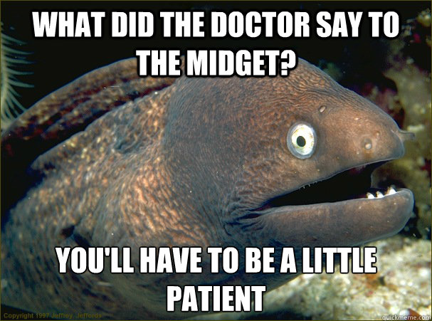 what did the doctor say to the midget? you'll have to be a little patient  Bad Joke Eel