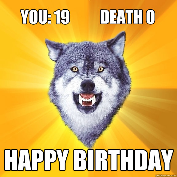 YOU: 19          DEATH 0 HAPPY BIRTHDAY  Courage Wolf