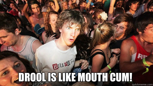 
 Drool is like mouth cum!   Sudden Clarity Clarence