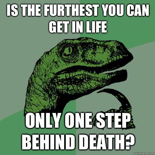 Is the furthest you can get in life Only one step behind death? - Is the furthest you can get in life Only one step behind death?  Philosoraptor