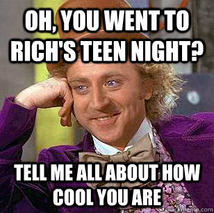 Oh, You Went to Rich's teen night? tell me all about how cool you are  Condescending Wonka