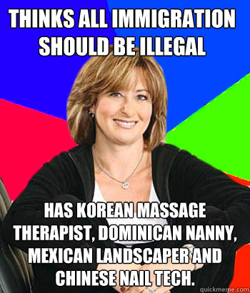 Thinks all immigration should be illegal Has Korean Massage therapist, Dominican nanny, mexican landscaper and chinese nail tech.  Sheltering Suburban Mom