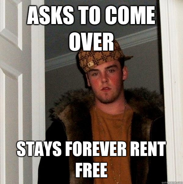 Asks to come over Stays forever rent free - Asks to come over Stays forever rent free  Scumbag Steve