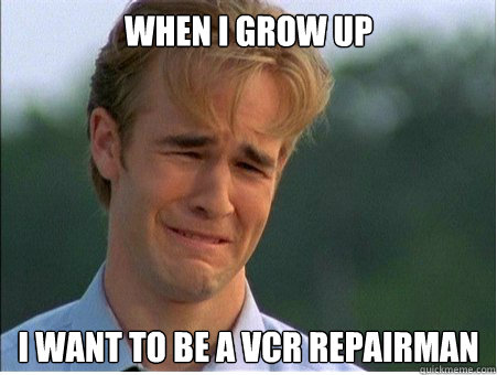 When i grow up I want to be a vcr repairman  1990s Problems