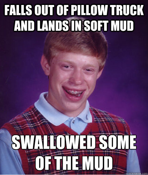 Falls out of pillow truck and lands in soft mud swallowed some of the mud - Falls out of pillow truck and lands in soft mud swallowed some of the mud  Bad Luck Brian