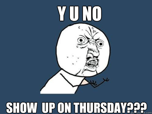 Y U NO  show  up on thursday???  Y U No