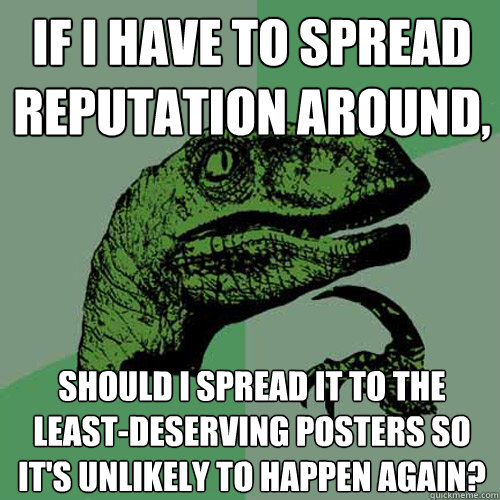 If I have to spread reputation around, Should I spread it to the least-deserving posters so it's unlikely to happen again?  Philosoraptor