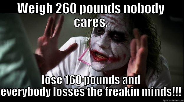 WEIGH 260 POUNDS NOBODY CARES. LOSE 160 POUNDS AND EVERYBODY LOSSES THE FREAKIN MINDS!!! Joker Mind Loss