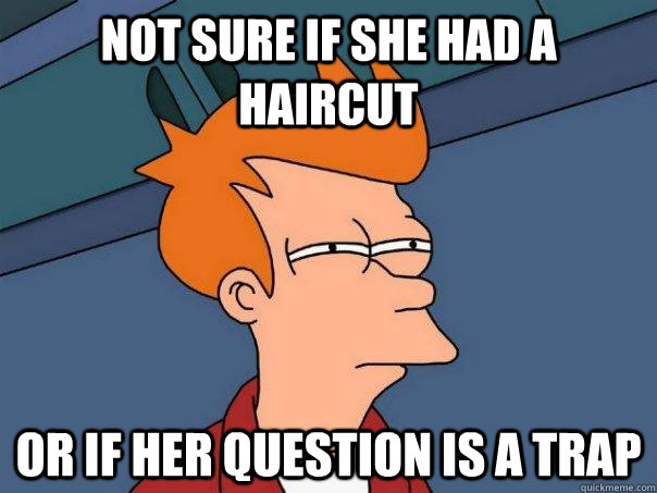 Not sure if she had a haircut Or If her question is a trap   Futurama Fry