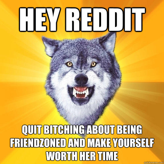 hey reddit quit bitching about being friendzoned and make yourself worth her time  
