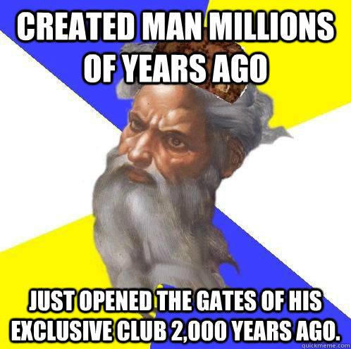 Created man millions of years ago Just opened the gates of his exclusive club 2,000 years ago. - Created man millions of years ago Just opened the gates of his exclusive club 2,000 years ago.  Scumbag Advice God