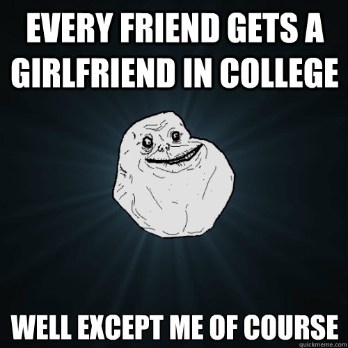 Every friend gets a girlfriend in college well except me of course  Forever Alone