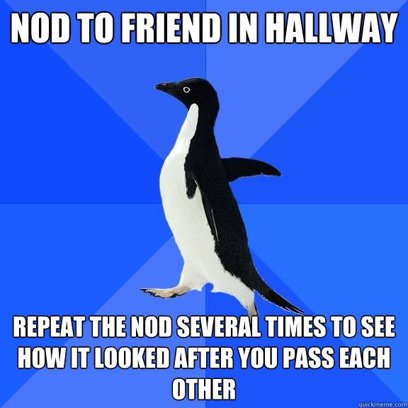 Nod to friend in hallway Repeat the nod several times to see how it looked after you pass each other  Socially Awkward Penguin