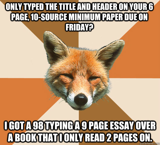 Only typed the Title and Header on your 6 page, 10-source minimum paper due on friday?  I got a 98 typing a 9 page essay over a book that I only read 2 pages on.   Condescending Fox