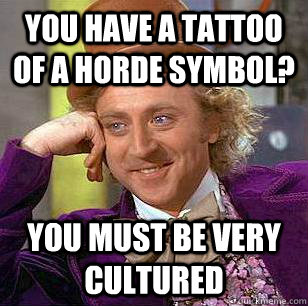 You have a tattoo of a Horde symbol? you must be very cultured  Condescending Wonka