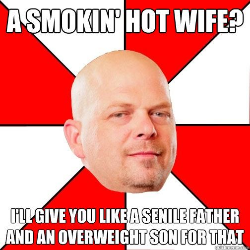 a smokin' hot wife? I'll give you like a senile father and an overweight son for that - a smokin' hot wife? I'll give you like a senile father and an overweight son for that  Pawn Star