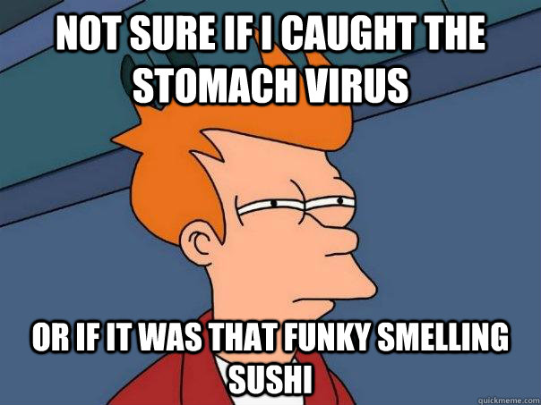 Not sure if I caught the stomach virus Or if it was that funky smelling sushi - Not sure if I caught the stomach virus Or if it was that funky smelling sushi  Futurama Fry