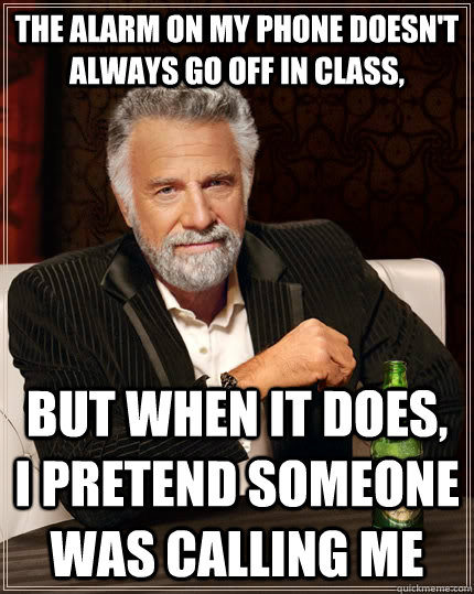 The alarm on my phone doesn't always go off in class, but when it does, i pretend someone was calling me - The alarm on my phone doesn't always go off in class, but when it does, i pretend someone was calling me  The Most Interesting Man In The World