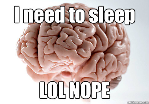 I need to sleep LOL NOPE   Scumbag Brain