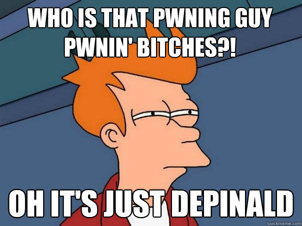 Who is that pwning guy pwnin' bitches?! oh it's just depinald  Futurama Fry