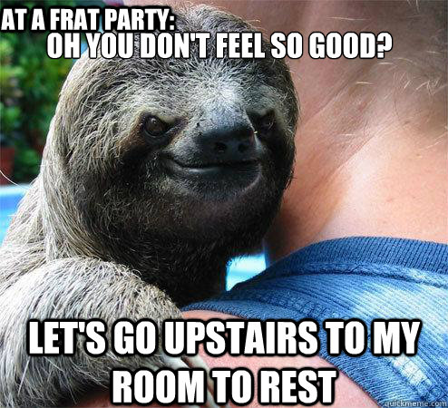 Oh you don't feel so good? Let's go upstairs to my room to rest At a frat party:  Suspiciously Evil Sloth