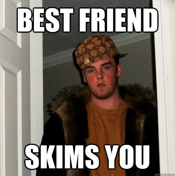 Best friend Skims you - Best friend Skims you  Scumbag Steve