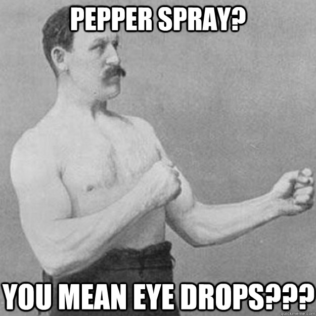 Pepper Spray? YOU MEAN EYE DROPS???  overly manly man