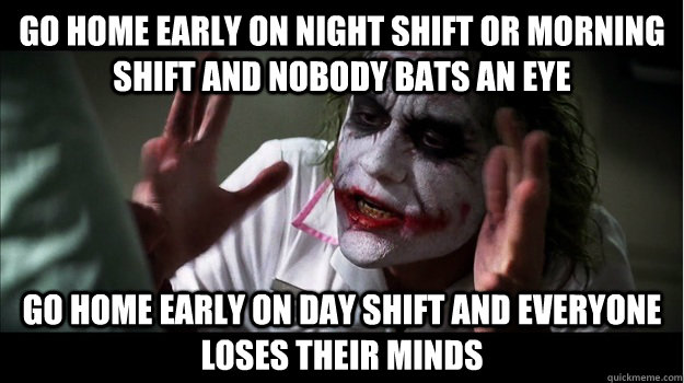 go home early on night shift or morning shift and nobody bats an eye go home early on day shift and everyone loses their minds  Joker Mind Loss