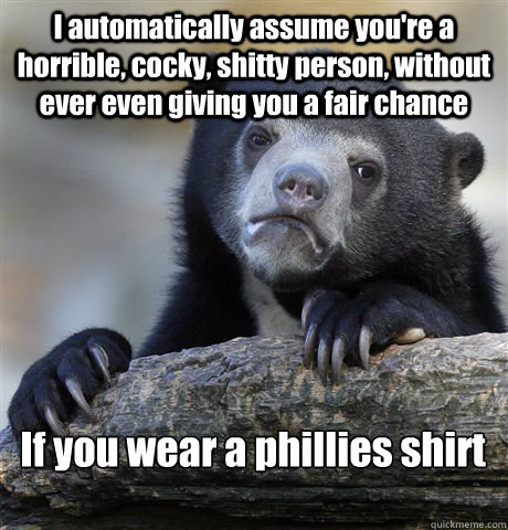 I automatically assume you're a horrible, cocky, shitty person, without ever even giving you a fair chance If you wear a phillies shirt  Confession Bear