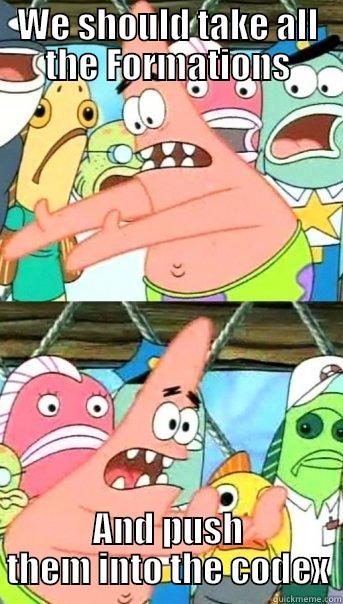 WE SHOULD TAKE ALL THE FORMATIONS AND PUSH THEM INTO THE CODEX Push it somewhere else Patrick