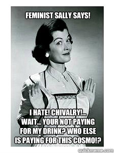 I HATE! Chivalry!...
Wait... your not paying 
for my drink? Who else
is paying for this cosmo!? Feminist Sally Says!  