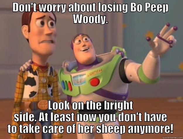 DON'T WORRY ABOUT LOSING BO PEEP WOODY. LOOK ON THE BRIGHT SIDE. AT LEAST NOW YOU DON'T HAVE TO TAKE CARE OF HER SHEEP ANYMORE! Toy Story