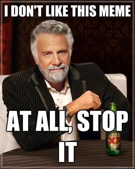 I DON'T LIKE THIS MEME AT ALL, STOP IT  The Most Interesting Man In The World