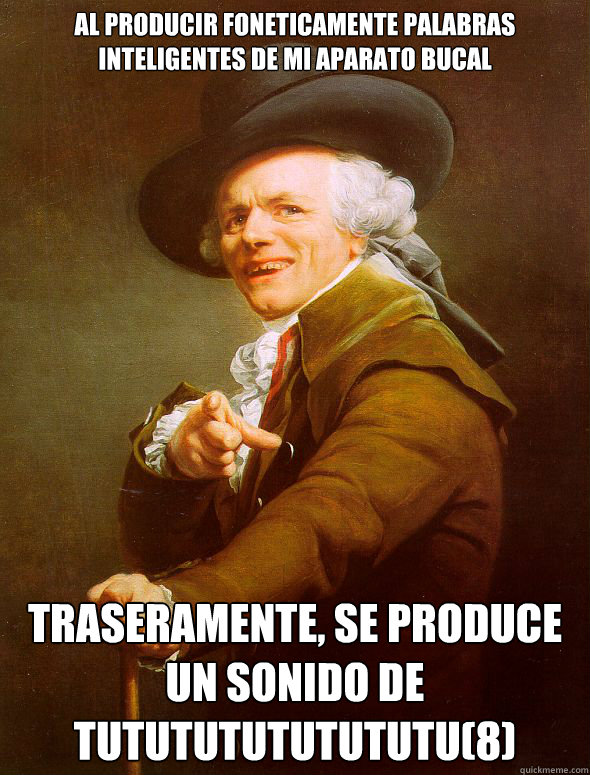 al producir foneticamente palabras inteligentes de mi aparato bucal traseramente, se produce un sonido de tutututututututu(8)  Joseph Ducreux