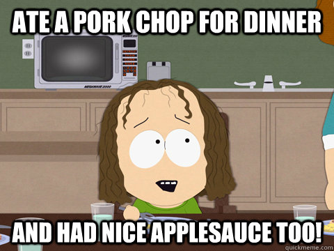 Ate a pork chop for dinner and had nice applesauce too! - Ate a pork chop for dinner and had nice applesauce too!  Kip Drordy South Park