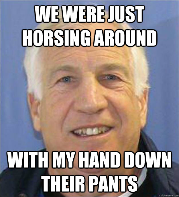 We were just horsing around With my hand down their pants - We were just horsing around With my hand down their pants  Scumbag Sandusky