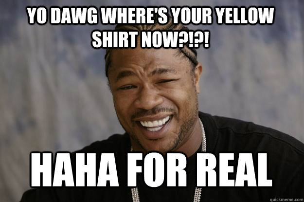 YO DAWG WHERE'S YOUR YELLOW SHIRT NOW?!?! HAHA FOR REAL  Xzibit meme