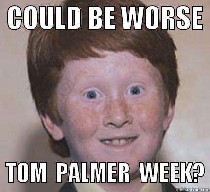  COULD BE WORSE    TOM  PALMER  WEEK? Over Confident Ginger