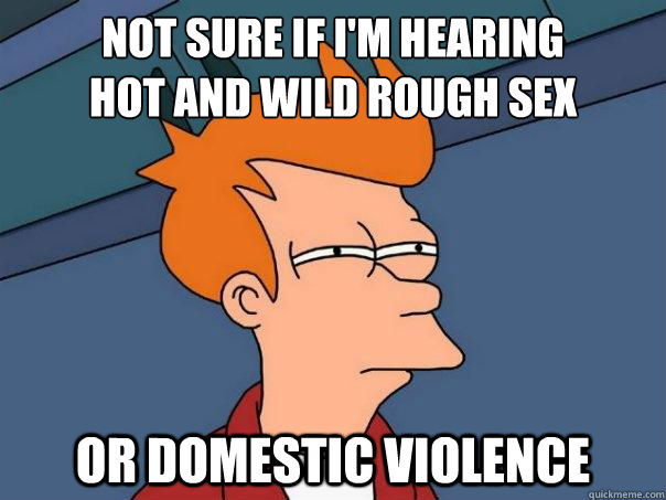 not sure if I'm hearing
hot and wild rough sex or domestic violence  Futurama Fry