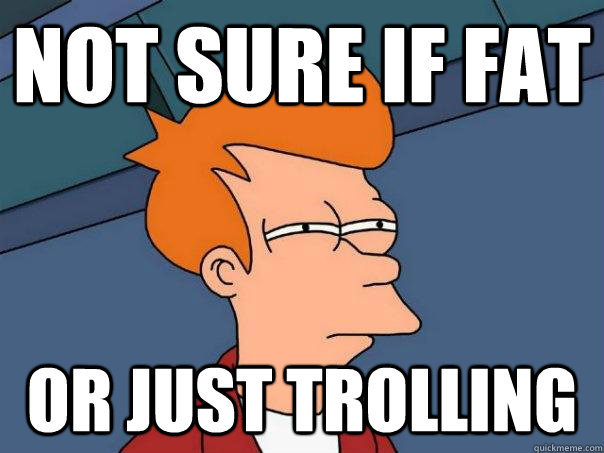 Not sure if Fat Or Just Trolling - Not sure if Fat Or Just Trolling  Futurama Fry
