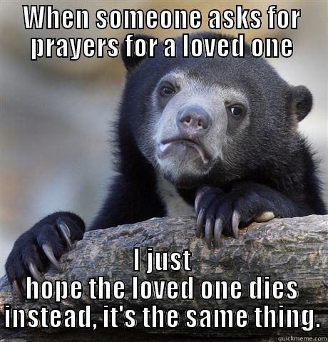 WHEN SOMEONE ASKS FOR PRAYERS FOR A LOVED ONE I JUST HOPE THE LOVED ONE DIES INSTEAD, IT'S THE SAME THING. Confession Bear