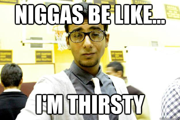 Niggas be like... I'm Thirsty  thirsty