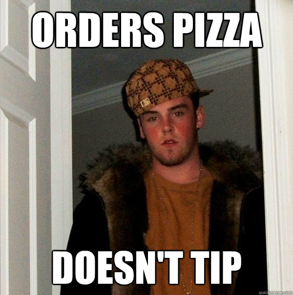 orders pizza doesn't tip - orders pizza doesn't tip  Scumbag Steve