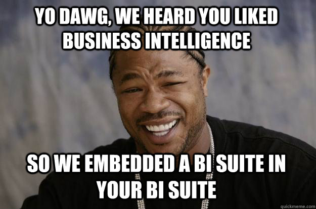 Yo dawg, we heard you liked Business intelligence So we embedded a BI suite in your Bi suite - Yo dawg, we heard you liked Business intelligence So we embedded a BI suite in your Bi suite  Xzibit meme